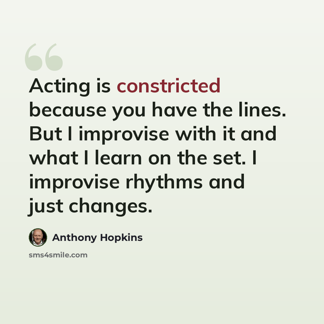 “Acting is constricted because you have the lines. But I improvise with it and what I learn on the set. I improvise rhythms and just changes.” quote by Anthony Hopkins