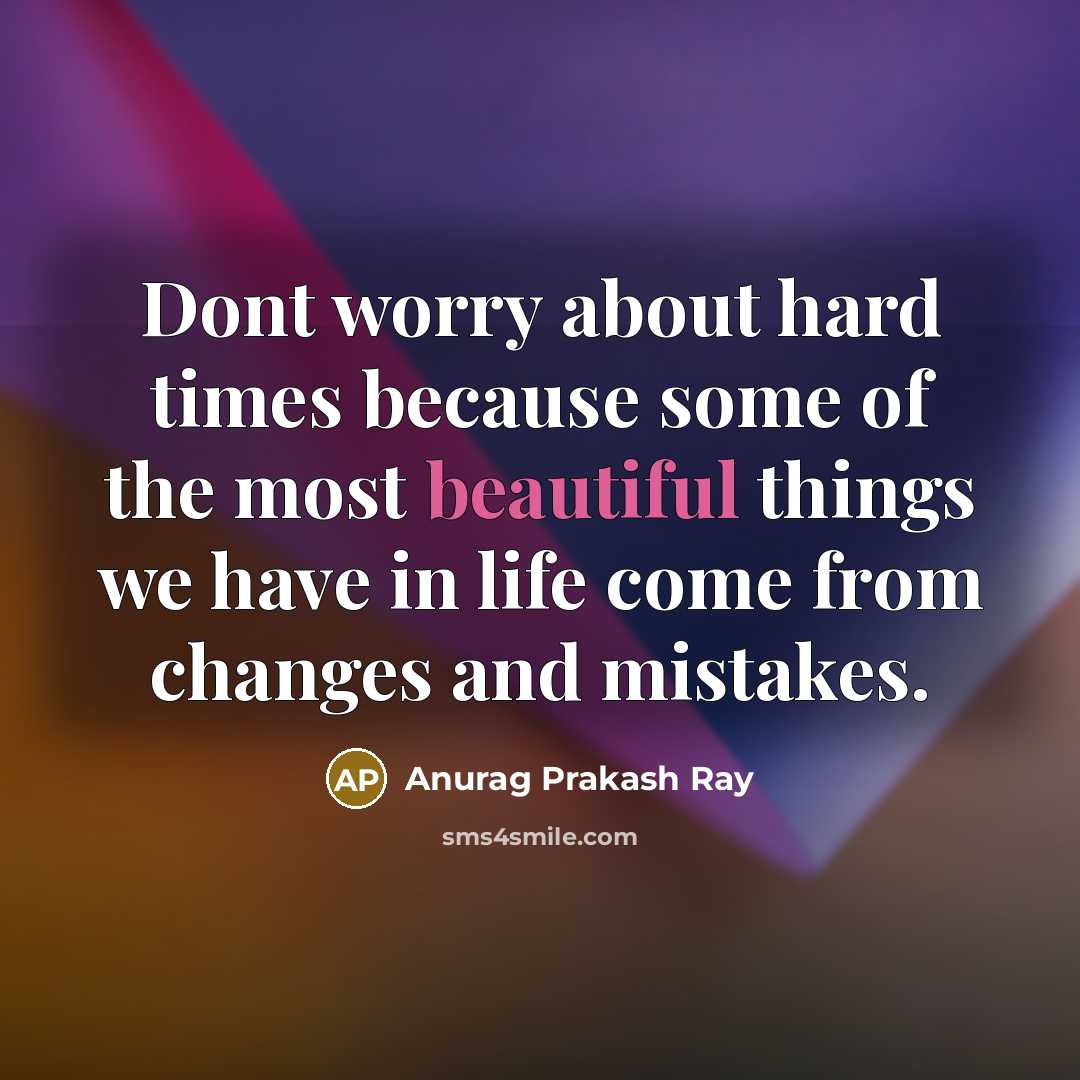“Dont worry about hard times because some of the most beautiful things we have in life come from changes and mistakes.” quote by Anurag Prakash Ray