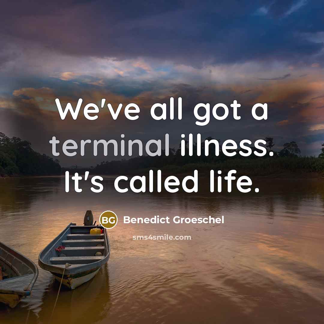 “We've all got a terminal illness. It's called life.” quote by Benedict Groeschel