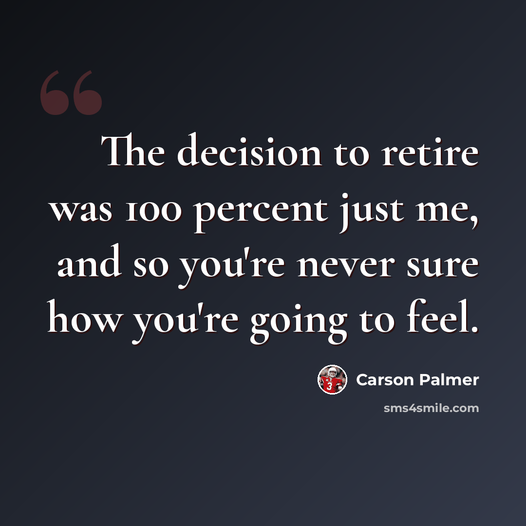 “The decision to retire was 100 percent just me, and so you're never sure how you're going to feel.” quote by Carson Palmer
