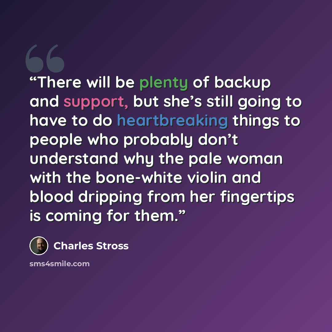 “There will be plenty of backup and support, but she’s still going to have to do heartbreaking things to people who probably don’t understand why the pale woman with the bone-white violin and blood dripping from her fingertips is coming for them.” quote by Charles Stross