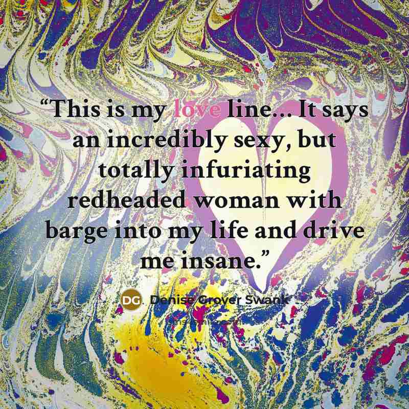 “This is my love line… It says an incredibly sexy, but totally infuriating redheaded woman with barge into my life and drive me insane.” quote by Denise Grover Swank