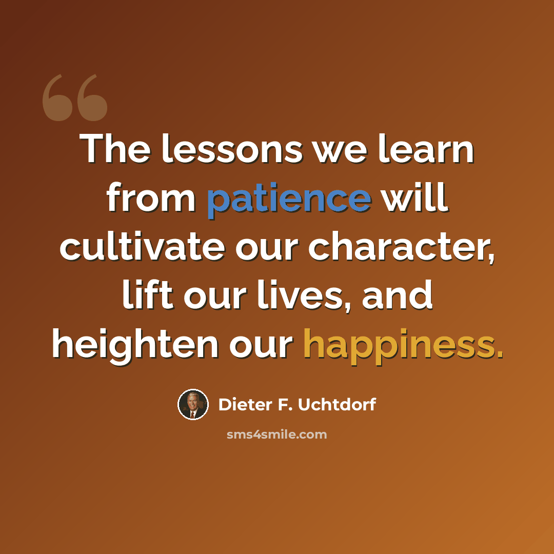 “The lessons we learn from patience will cultivate our character, lift our lives, and heighten our happiness.” quote by Dieter F. Uchtdorf