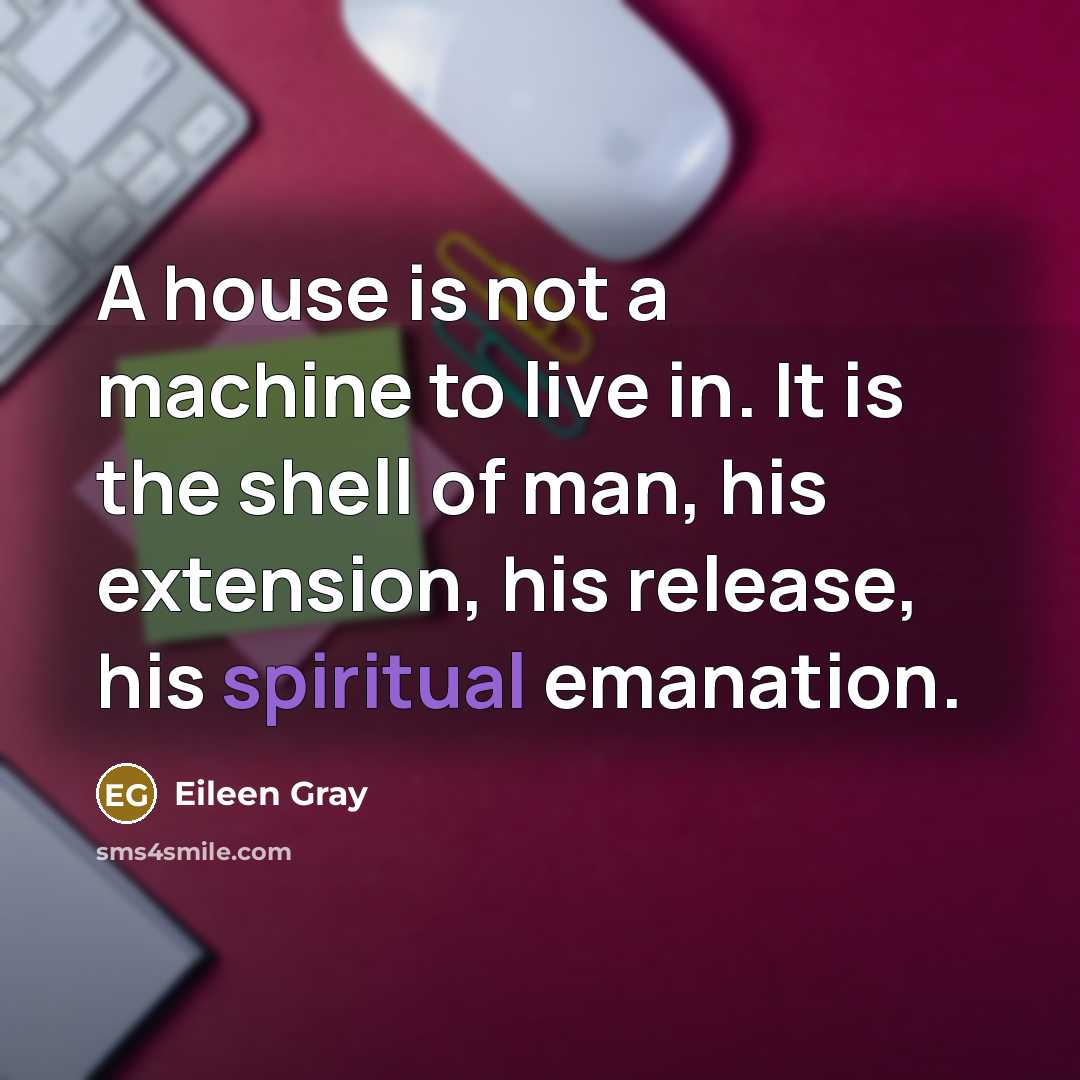 “A house is not a machine to live in. It is the shell of man, his extension, his release, his spiritual emanation.” quote by Eileen Gray