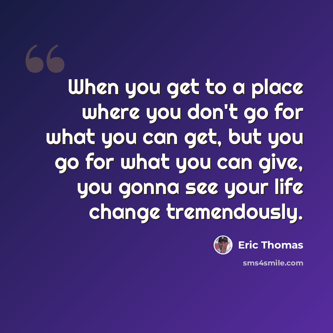 “When you get to a place where you don't go for what you can get, but you go for what you can give, you gonna see your life change tremendously.” quote by Eric Thomas