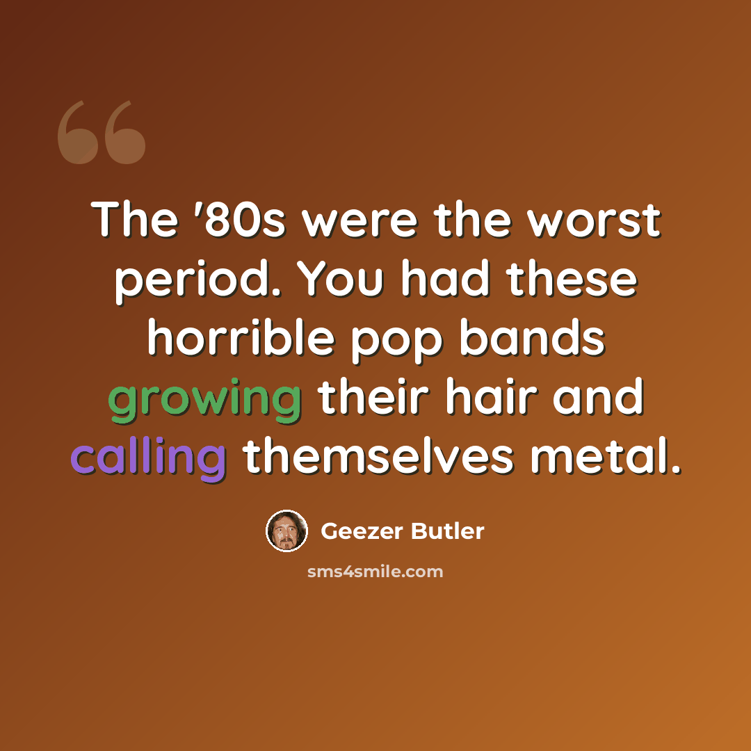 “The '80s were the worst period. You had these horrible pop bands growing their hair and calling themselves metal.” quote by Geezer Butler