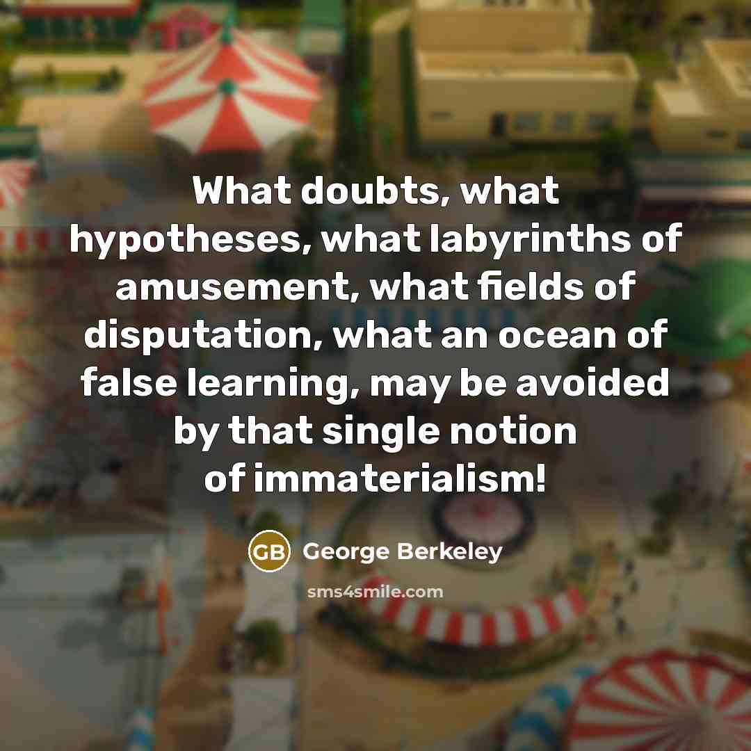 “What doubts, what hypotheses, what labyrinths of amusement, what fields of disputation, what an ocean of false learning, may be avoided by that single notion of immaterialism!” quote by George Berkeley