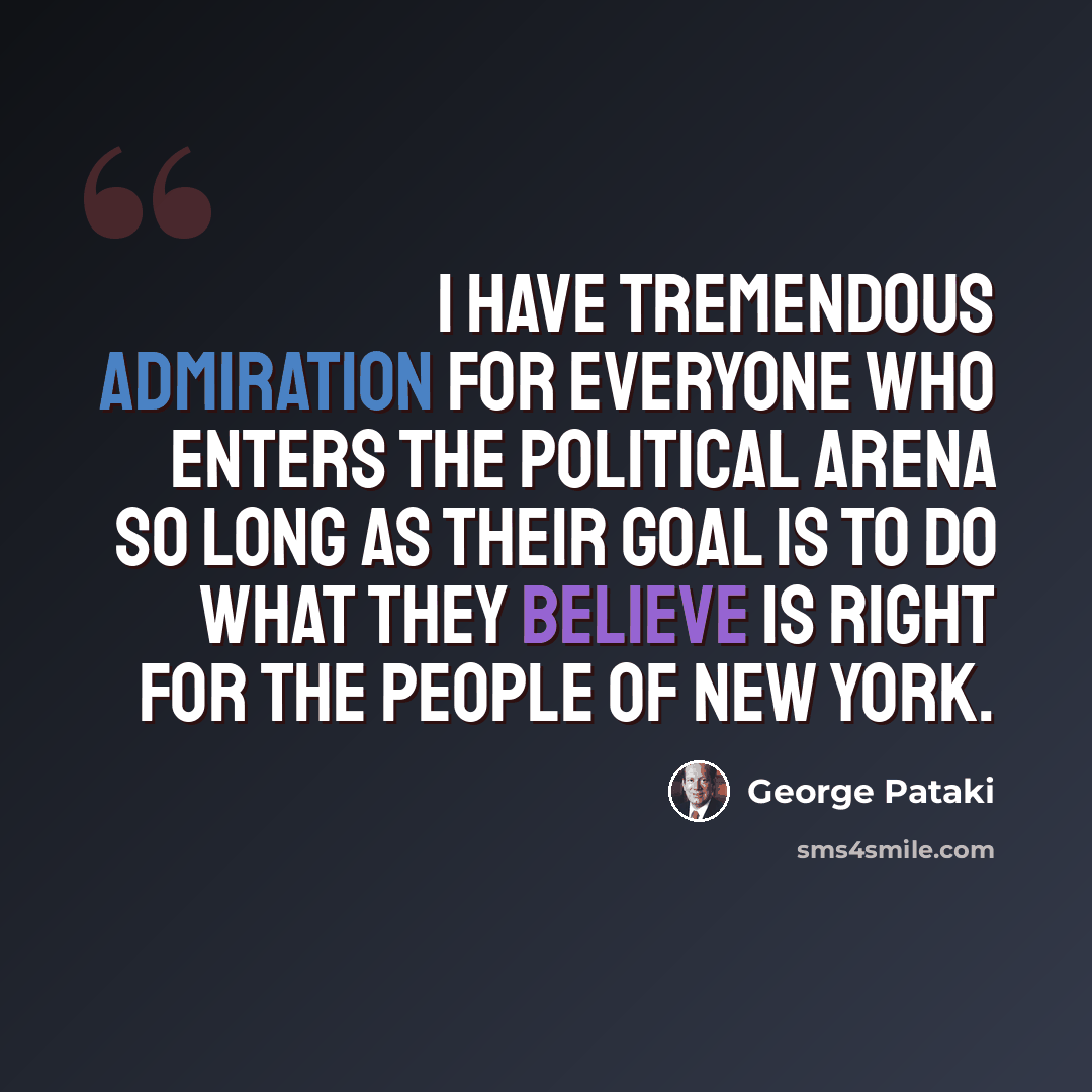 “I have tremendous admiration for everyone who enters the political arena so long as their goal is to do what they believe is right for the people of New York.” quote by George Pataki