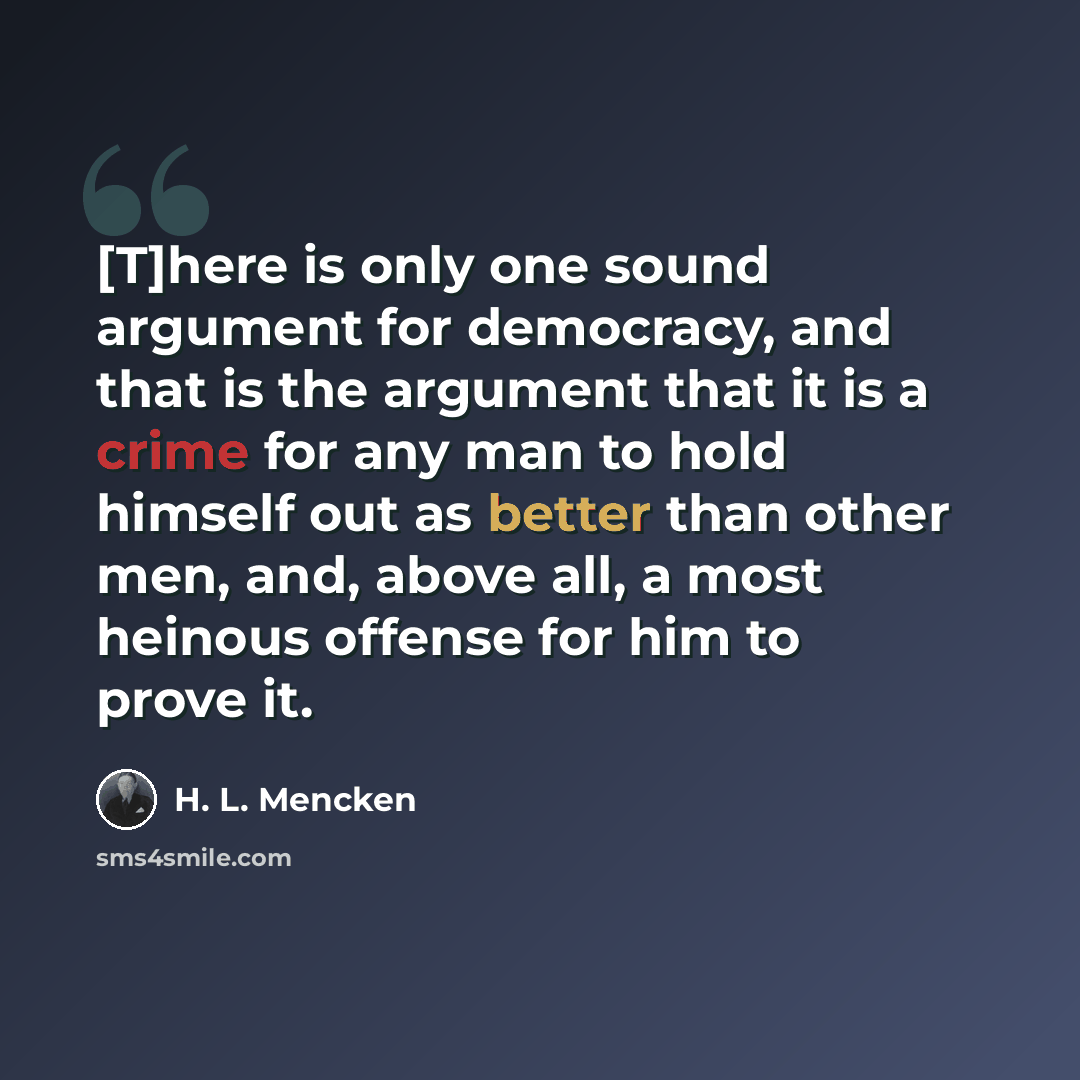 “[T]here is only one sound argument for democracy, and that is the argument that it is a crime for any man to hold himself out as better than other men, and, above all, a most heinous offense for him to prove it.” quote by H. L. Mencken
