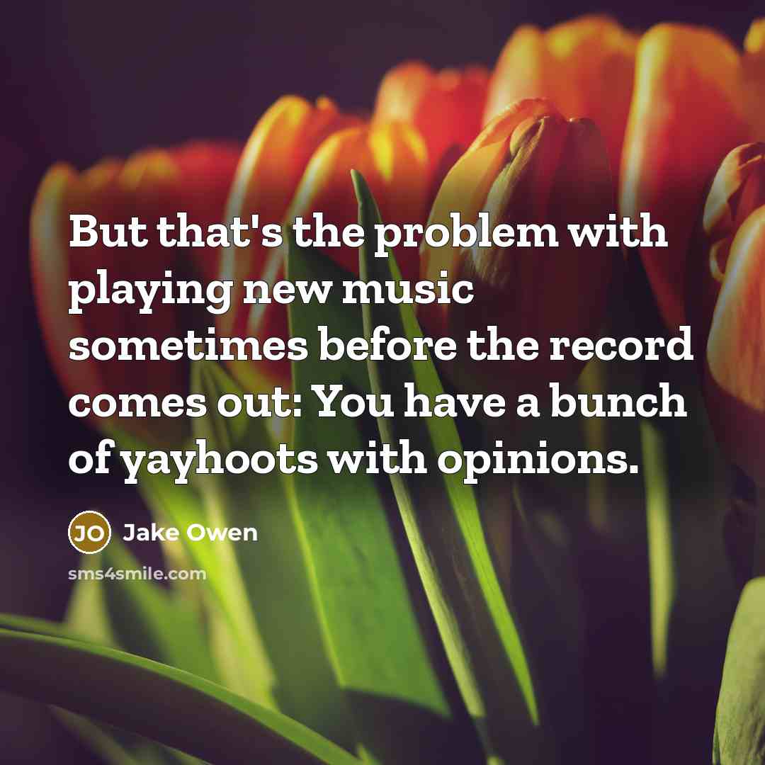 “But that's the problem with playing new music sometimes before the record comes out: You have a bunch of yayhoots with opinions.” quote by Jake Owen