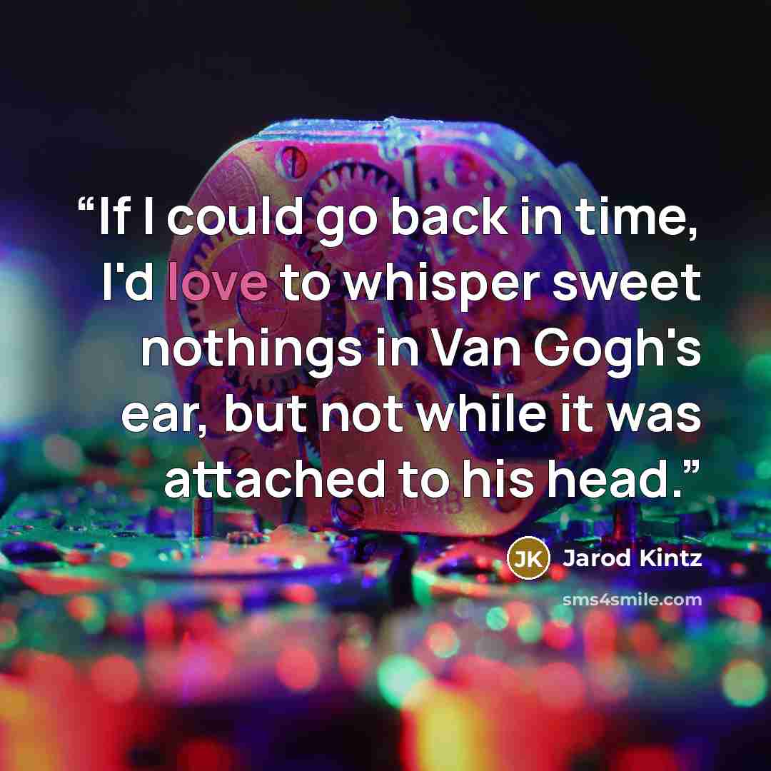 “If I could go back in time, I'd love to whisper sweet nothings in Van Gogh's ear, but not while it was attached to his head.” quote by Jarod Kintz