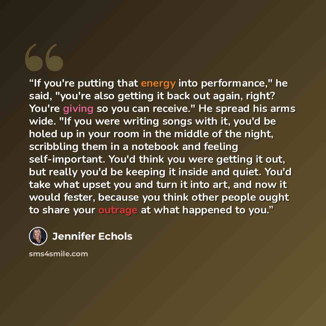 “If you're putting that energy into performance," he said, "you're also getting it back out again, right? You're giving so you can receive." He spread his arms wide. "If you were writing songs with it, you'd be holed up in your room in the middle of the night, scribbling them in a notebook and…” quote by Jennifer Echols