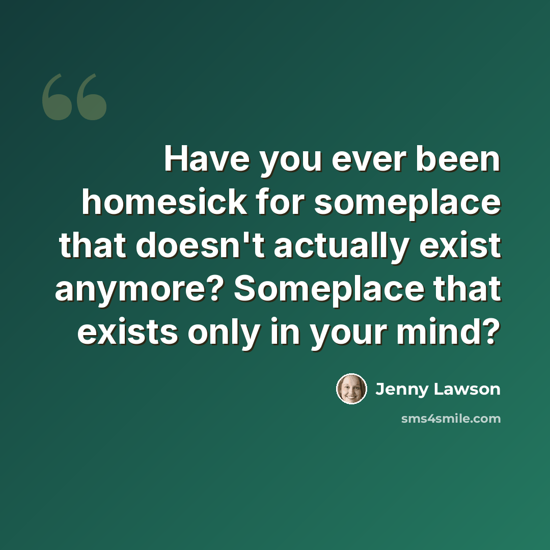 “Have you ever been homesick for someplace that doesn't actually exist anymore? Someplace that exists only in your mind?” quote by Jenny Lawson