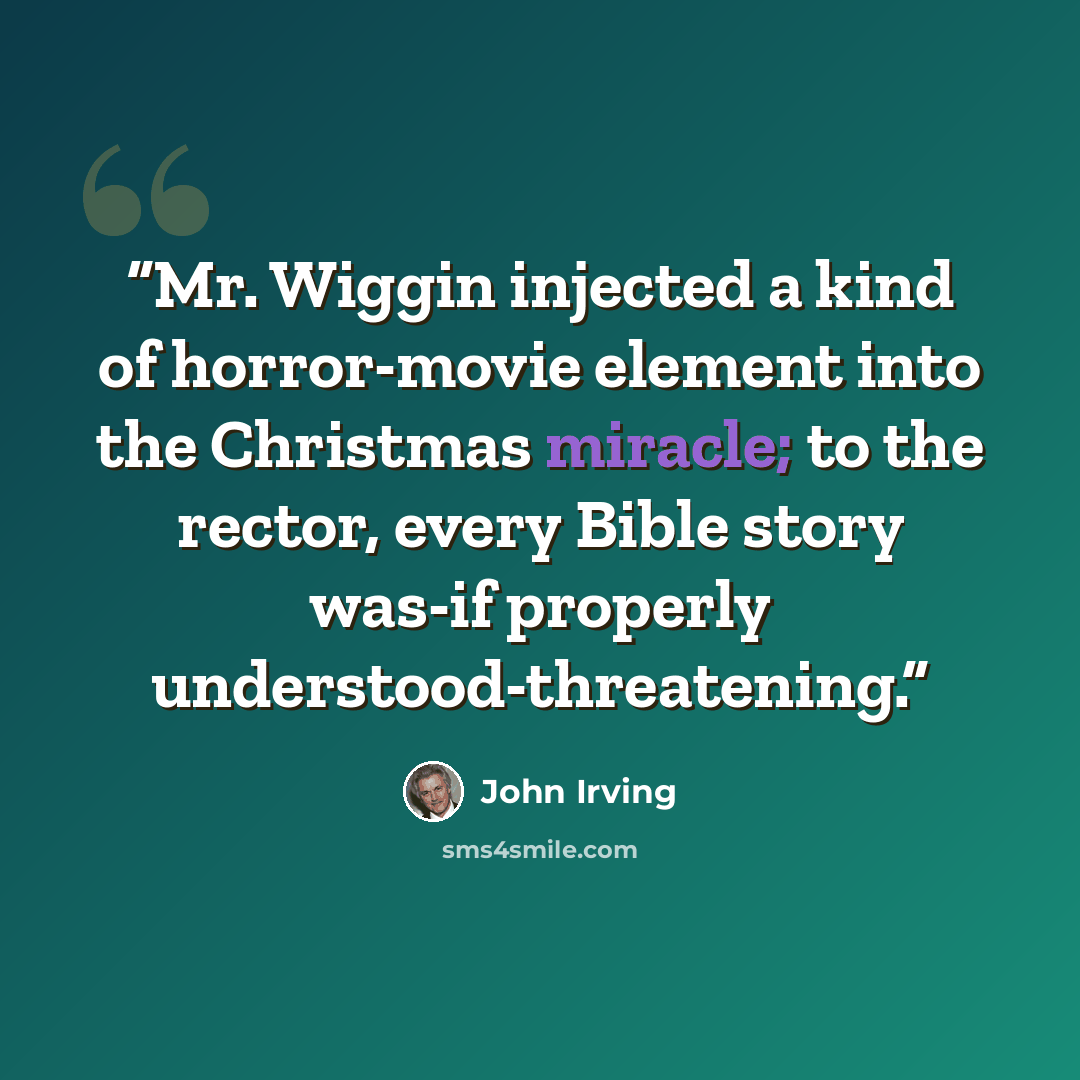 “Mr. Wiggin injected a kind of horror-movie element into the Christmas miracle; to the rector, every Bible story was-if properly understood-threatening.” quote by John Irving