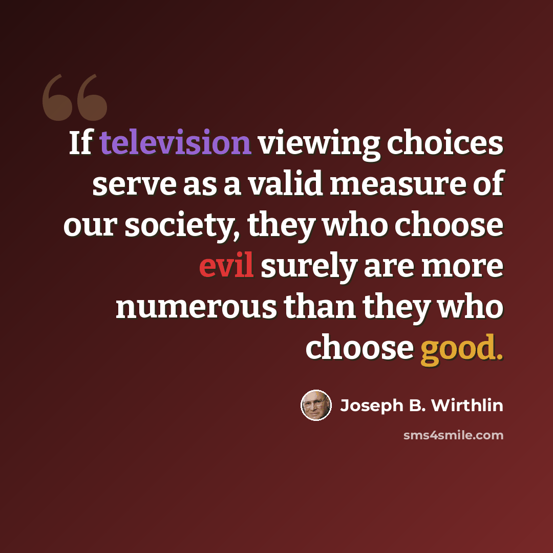 “If television viewing choices serve as a valid measure of our society, they who choose evil surely are more numerous than they who choose good.” quote by Joseph B. Wirthlin