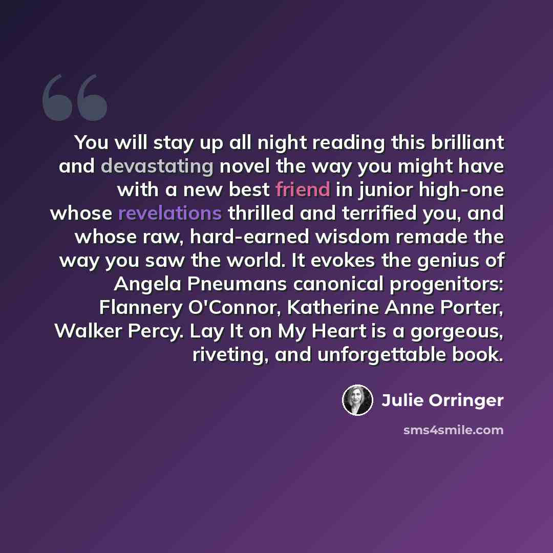 “You will stay up all night reading this brilliant and devastating novel the way you might have with a new best friend in junior high-one whose revelations thrilled and terrified you, and whose raw, hard-earned wisdom remade the way you saw the world. It evokes the genius of Angela Pneumans…” quote by Julie Orringer