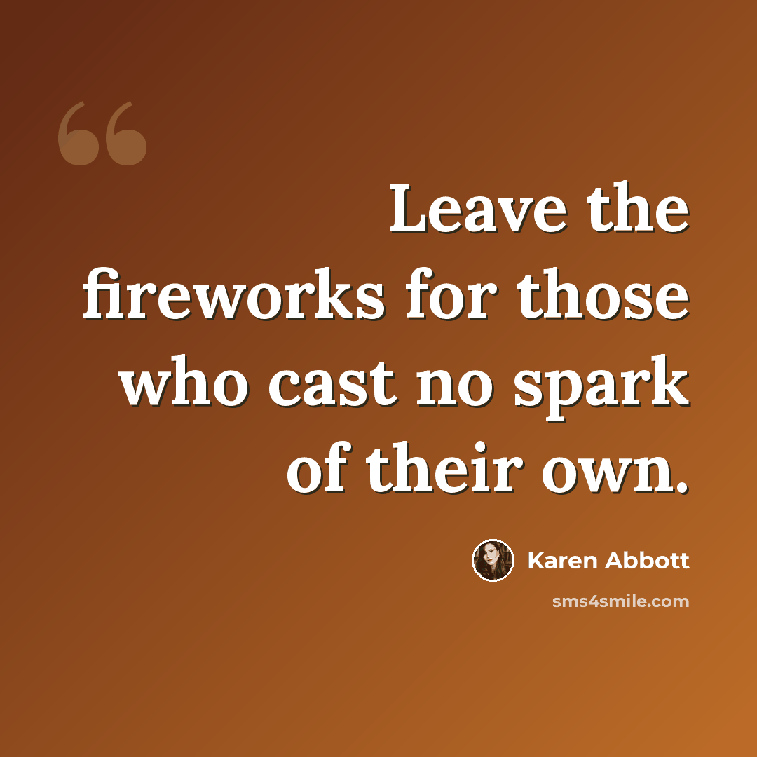“Leave the fireworks for those who cast no spark of their own.” quote by Karen Abbott
