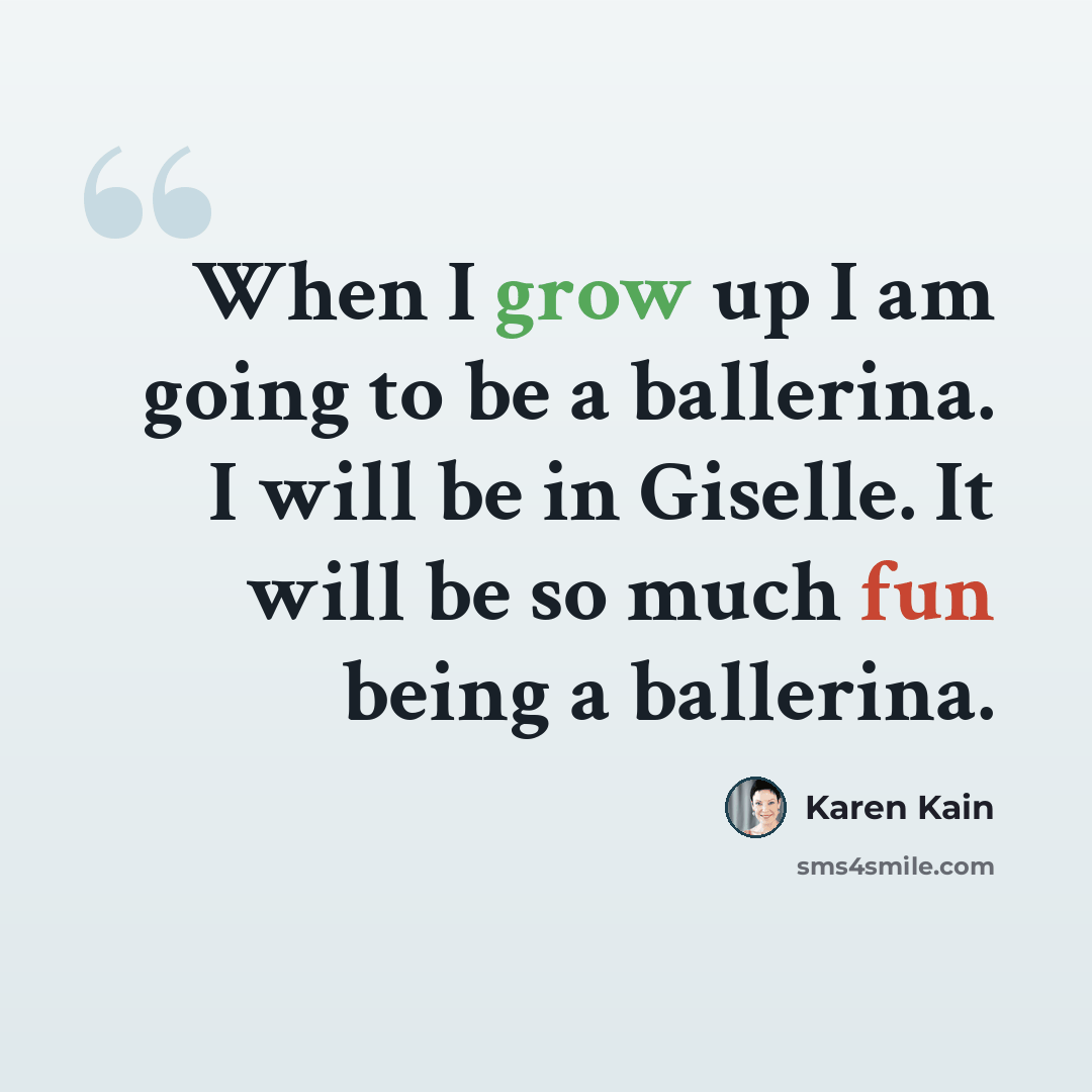 “When I grow up I am going to be a ballerina. I will be in Giselle. It will be so much fun being a ballerina.” quote by Karen Kain