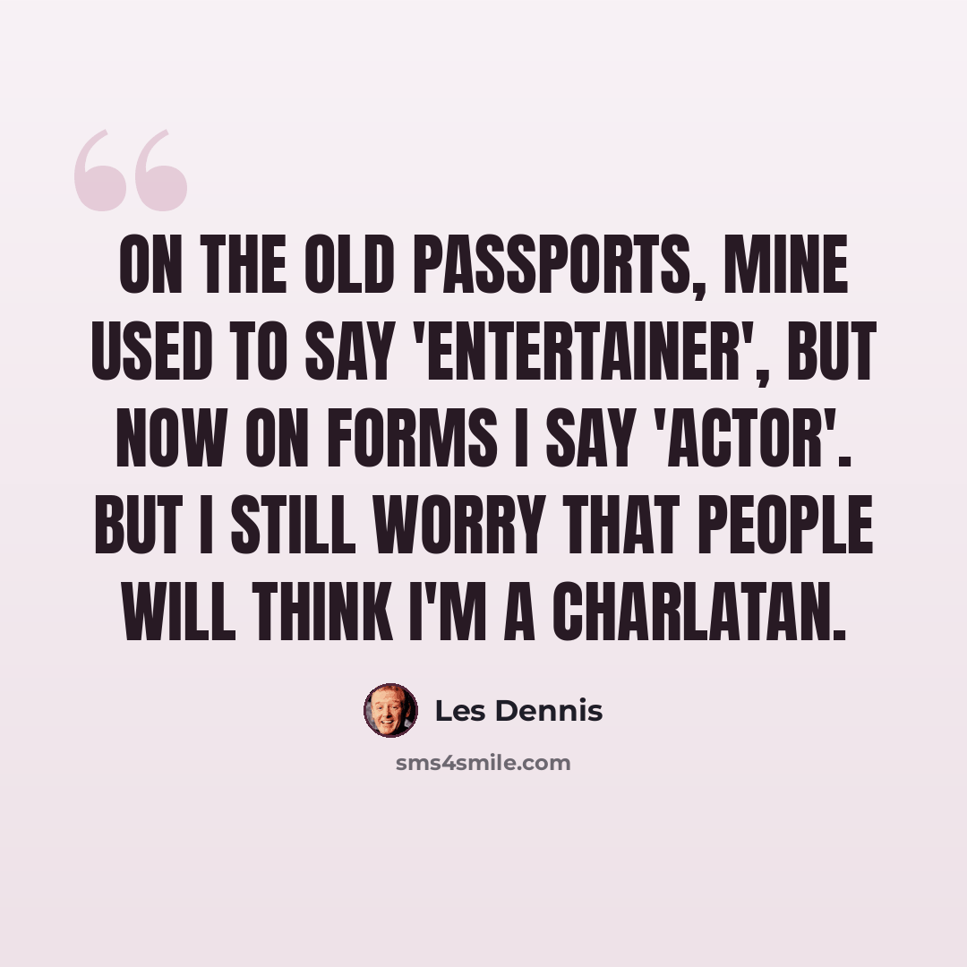 “On the old passports, mine used to say 'entertainer', but now on forms I say 'actor'. But I still worry that people will think I'm a charlatan.” quote by Les Dennis