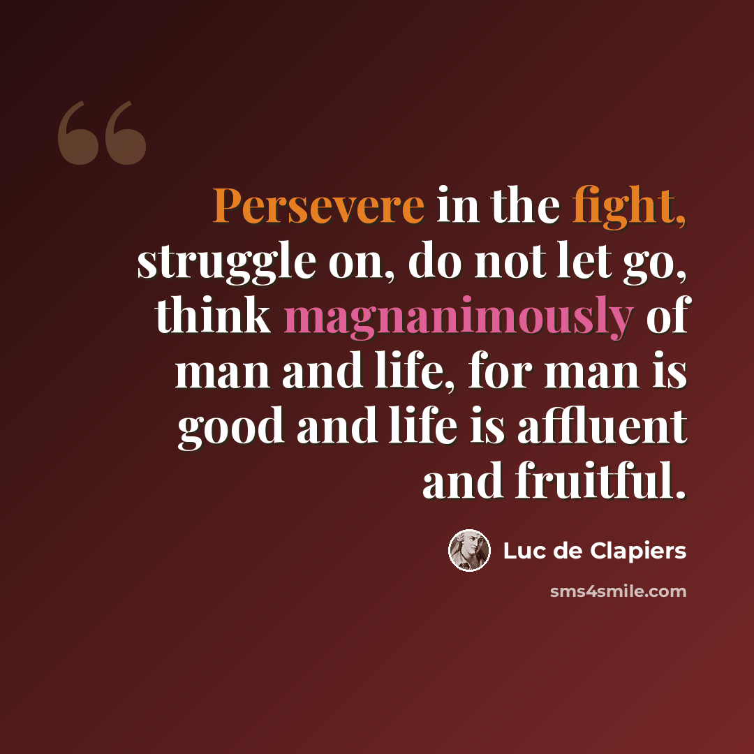 “Persevere in the fight, struggle on, do not let go, think magnanimously of man and life, for man is good and life is affluent and fruitful.” quote by Luc de Clapiers