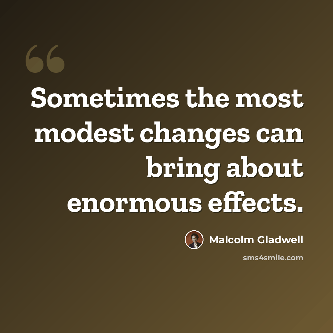 “Sometimes the most modest changes can bring about enormous effects.” quote by Malcolm Gladwell