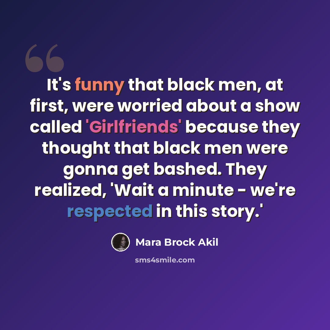 “It's funny that black men, at first, were worried about a show called 'Girlfriends' because they thought that black men were gonna get bashed. They realized, 'Wait a minute - we're respected in this story.'” quote by Mara Brock Akil