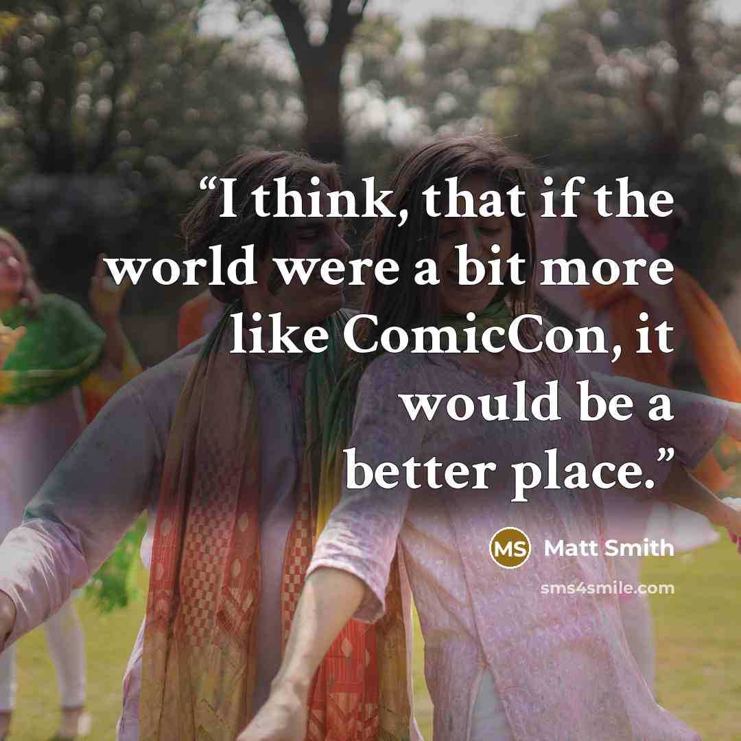“I think, that if the world were a bit more like ComicCon, it would be a better place.” quote by Matt Smith