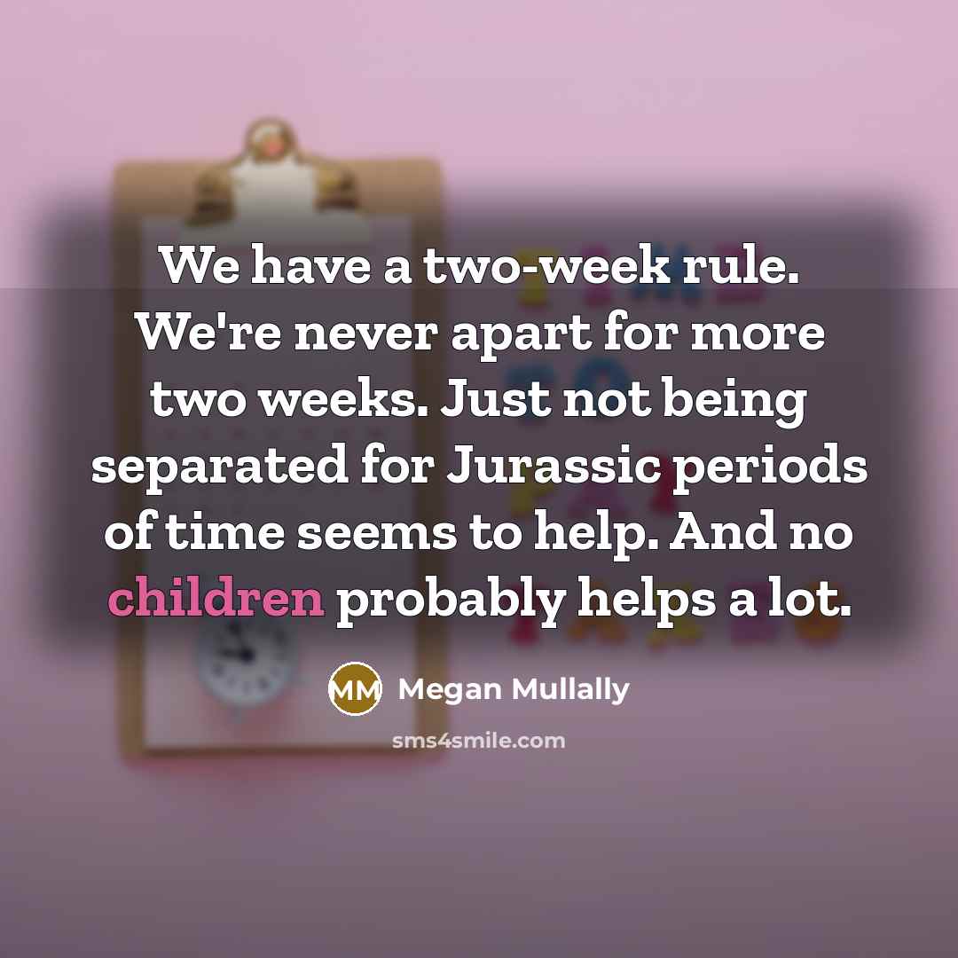 “We have a two-week rule. We're never apart for more two weeks. Just not being separated for Jurassic periods of time seems to help. And no children probably helps a lot.” quote by Megan Mullally