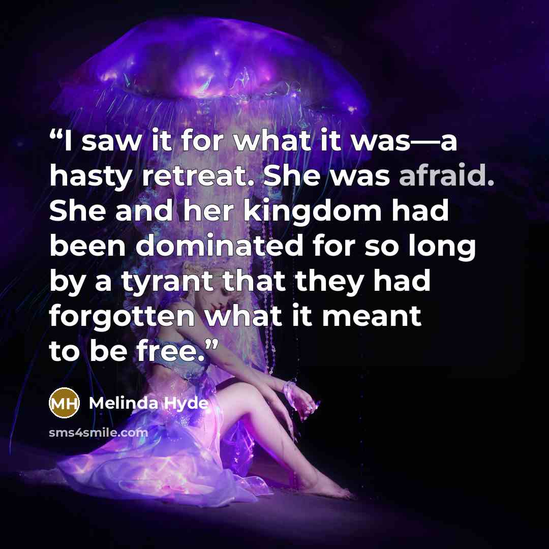 “I saw it for what it was—a hasty retreat. She was afraid. She and her kingdom had been dominated for so long by a tyrant that they had forgotten what it meant to be free.” quote by Melinda Hyde