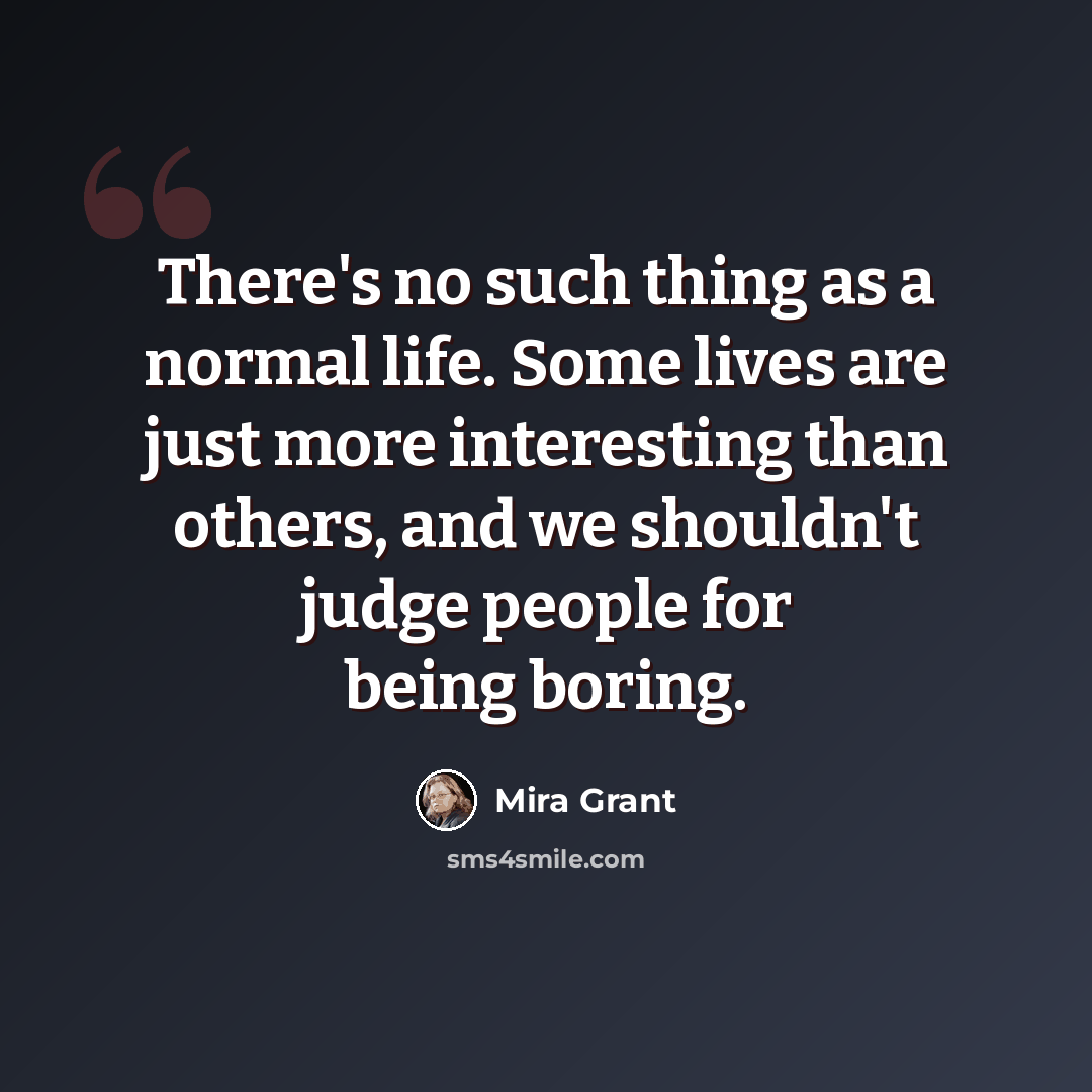 “There's no such thing as a normal life. Some lives are just more interesting than others, and we shouldn't judge people for being boring.” quote by Mira Grant