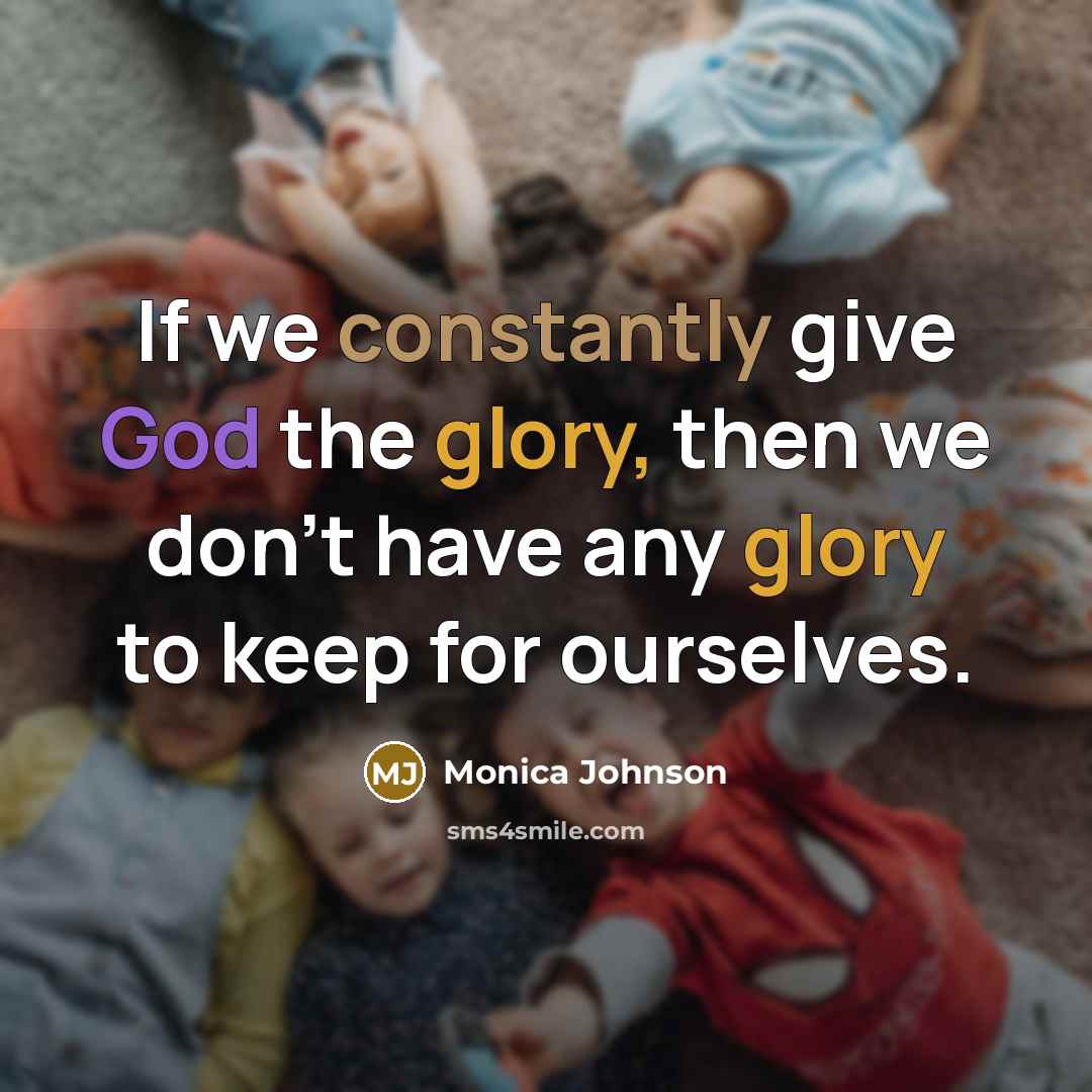 “If we constantly give God the glory, then we don't have any glory to keep for ourselves.” quote by Monica Johnson