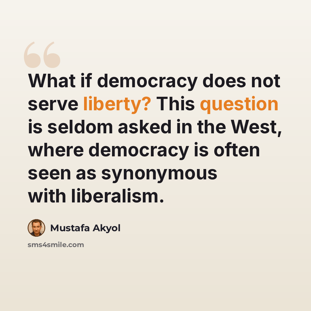 “What if democracy does not serve liberty? This question is seldom asked in the West, where democracy is often seen as synonymous with liberalism.” quote by Mustafa Akyol