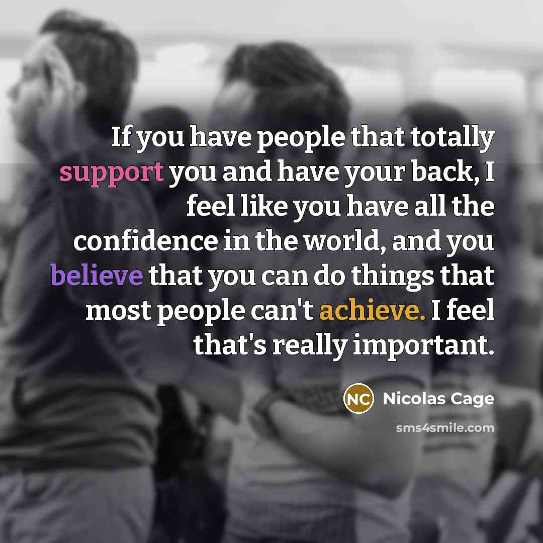 “If you have people that totally support you and have your back, I feel like you have all the confidence in the world, and you believe that you can do things that most people can't achieve. I feel that's really important.” quote by Nicolas Cage