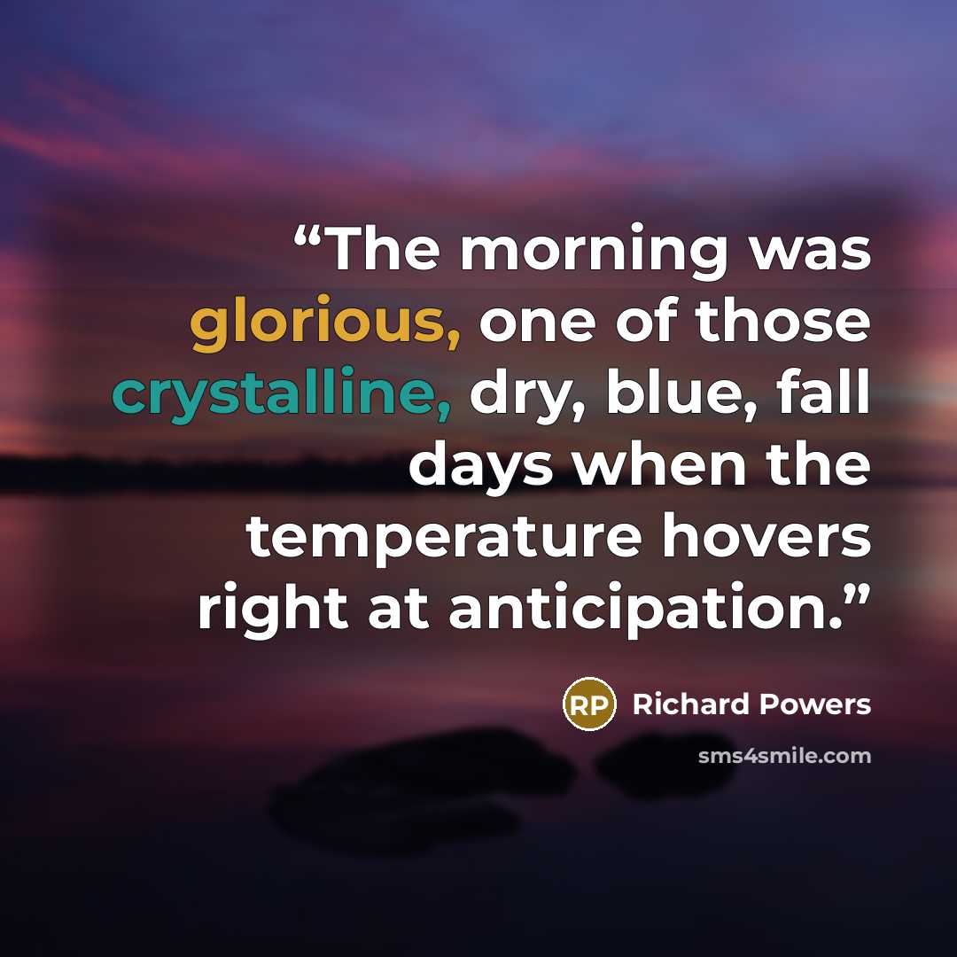 “The morning was glorious, one of those crystalline, dry, blue, fall days when the temperature hovers right at anticipation.” quote by Richard Powers
