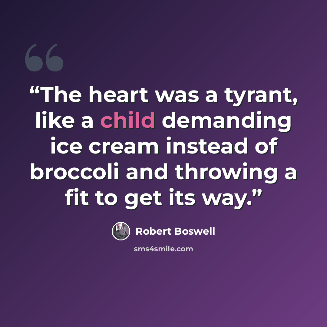 “The heart was a tyrant, like a child demanding ice cream instead of broccoli and throwing a fit to get its way.” quote by Robert Boswell