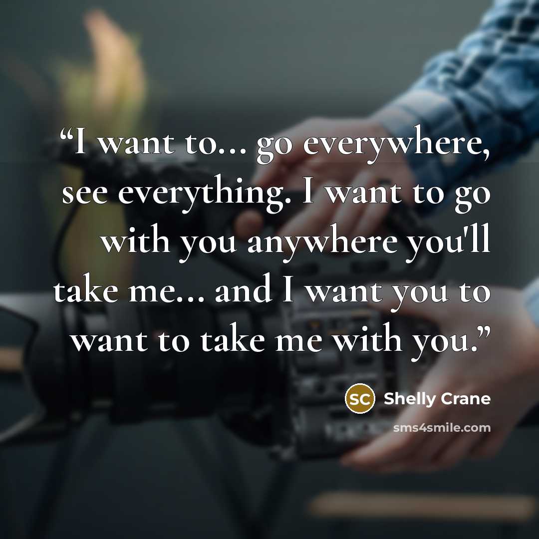 “I want to... go everywhere, see everything. I want to go with you anywhere you'll take me... and I want you to want to take me with you.” quote by Shelly Crane