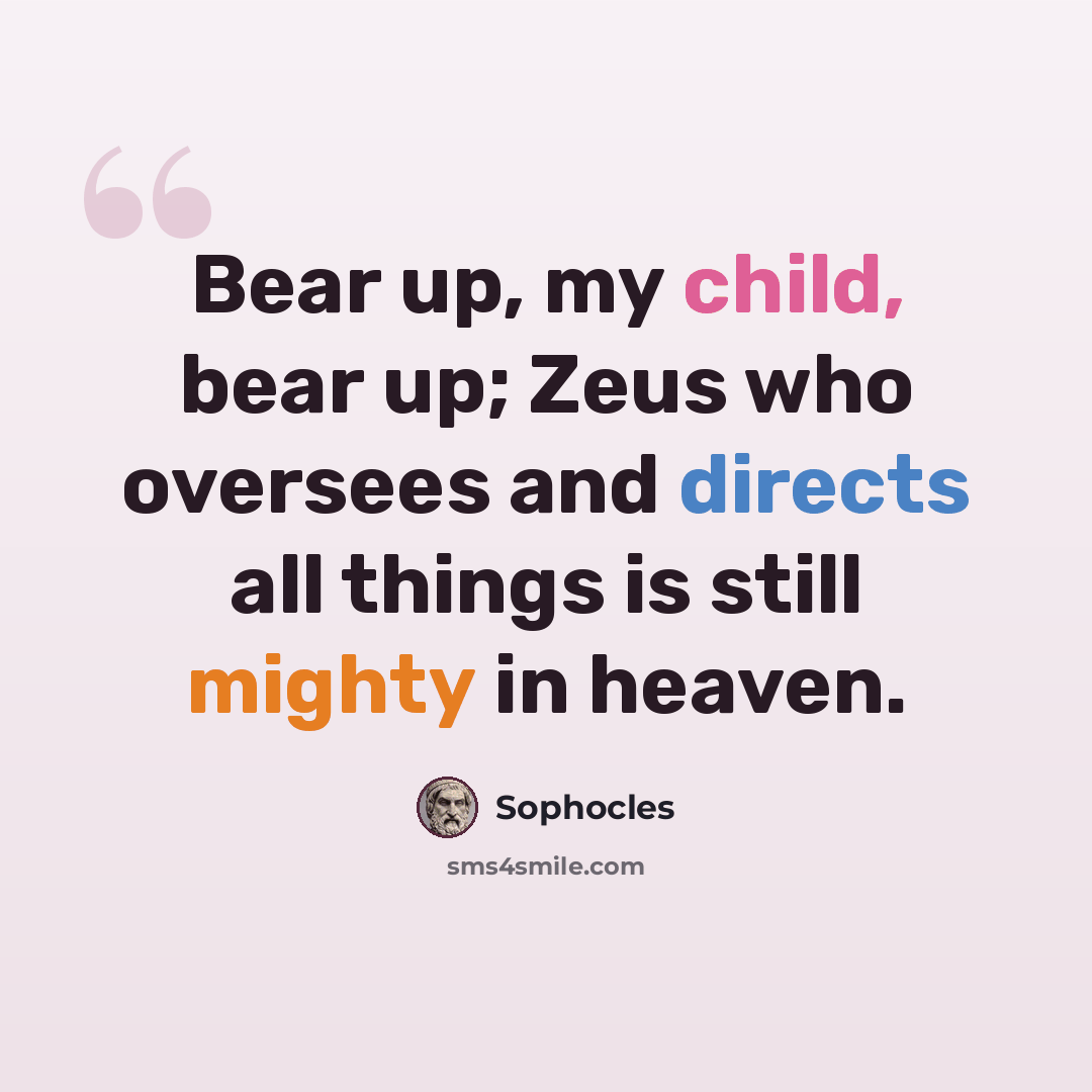 “Bear up, my child, bear up; Zeus who oversees and directs all things is still mighty in heaven.” quote by Sophocles