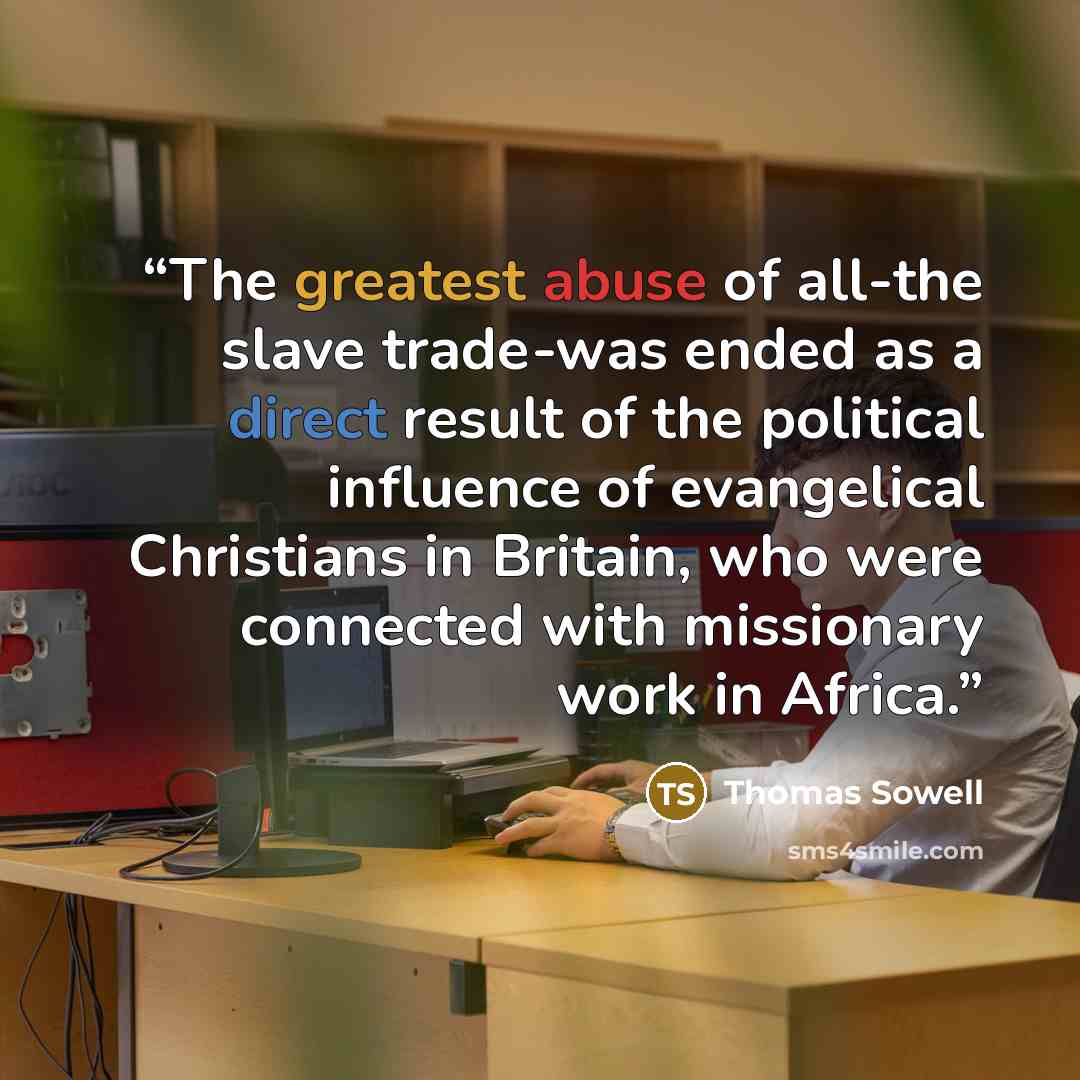 “The greatest abuse of all-the slave trade-was ended as a direct result of the political influence of evangelical Christians in Britain, who were connected with missionary work in Africa.” quote by Thomas Sowell