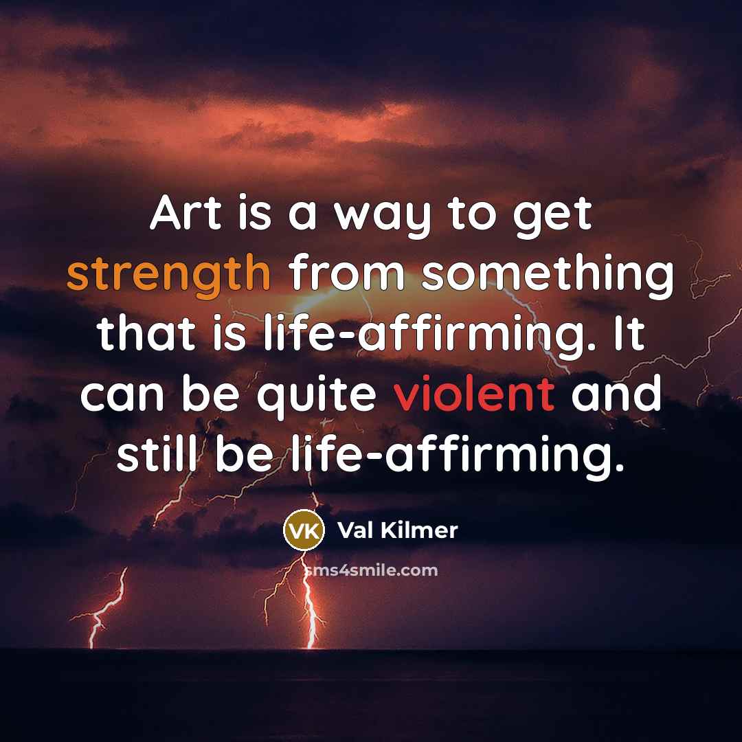 “Art is a way to get strength from something that is life-affirming. It can be quite violent and still be life-affirming.” quote by Val Kilmer