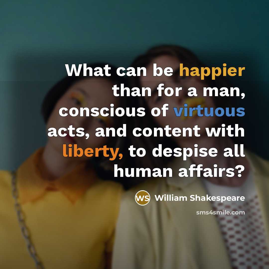 “What can be happier than for a man, conscious of virtuous acts, and content with liberty, to despise all human affairs?” quote by William Shakespeare