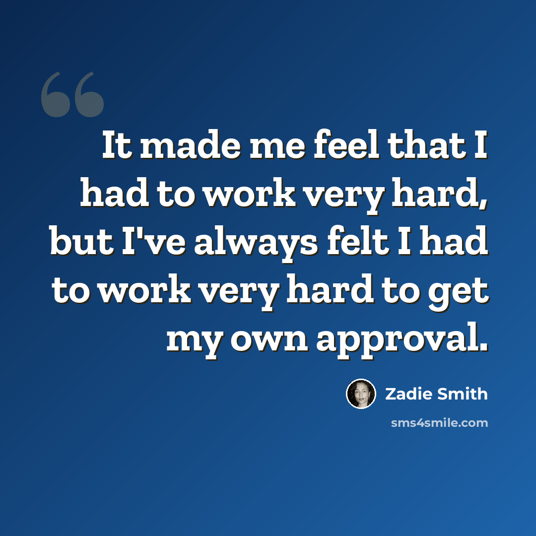 “It made me feel that I had to work very hard, but I've always felt I had to work very hard to get my own approval.” quote by Zadie Smith