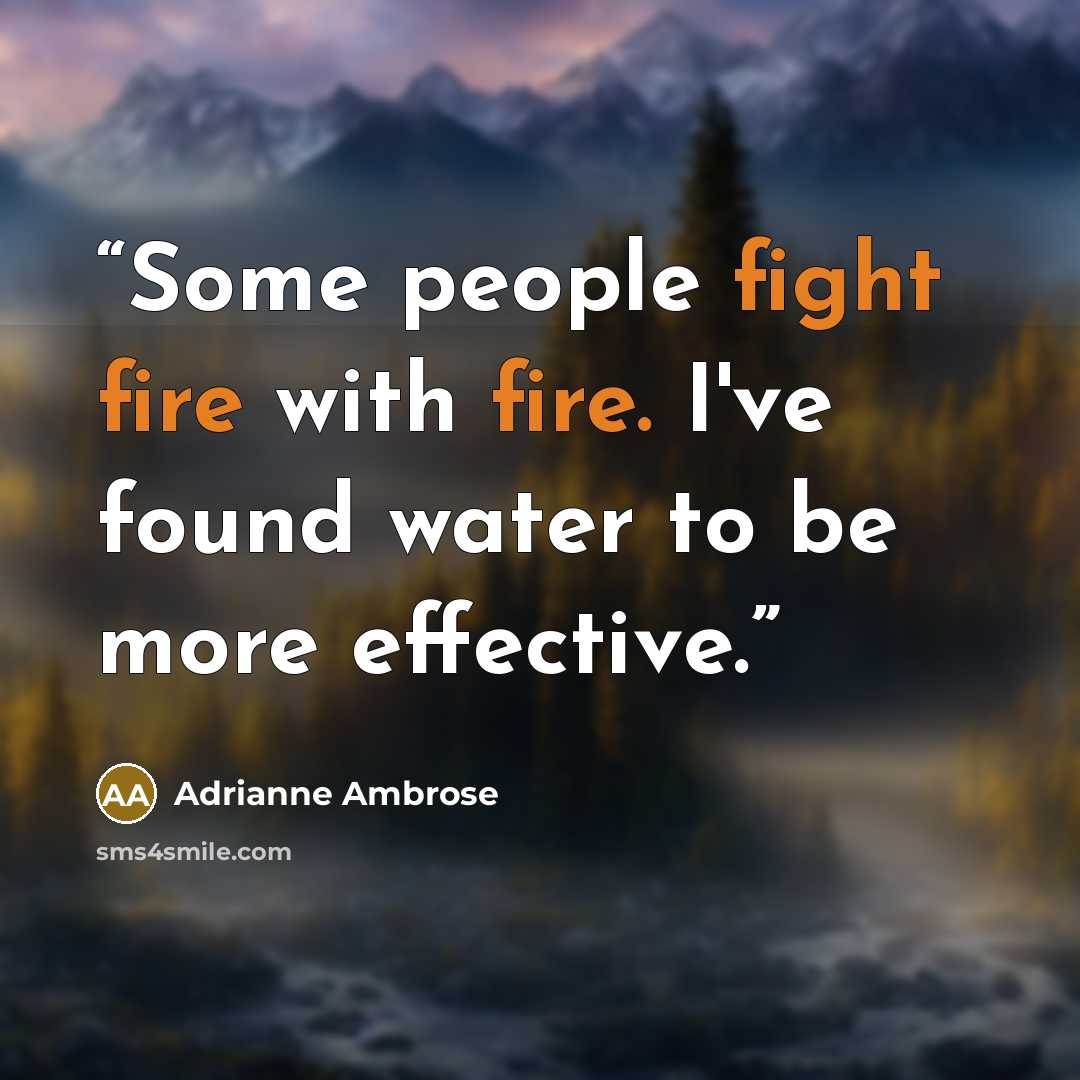 “Some people fight fire with fire. I've found water to be more effective.” quote by Adrianne Ambrose