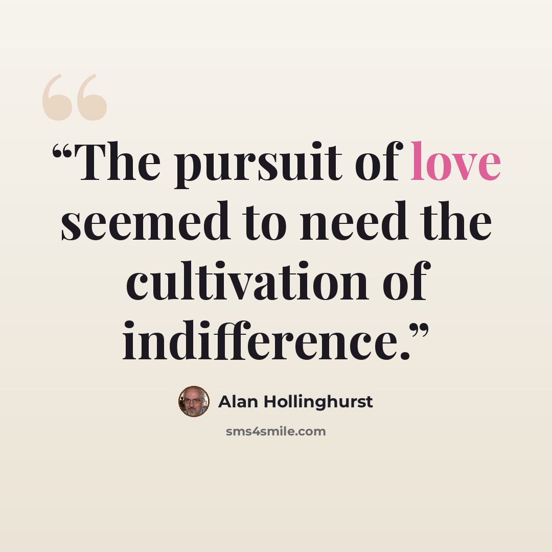 “The pursuit of love seemed to need the cultivation of indifference.” quote by Alan Hollinghurst
