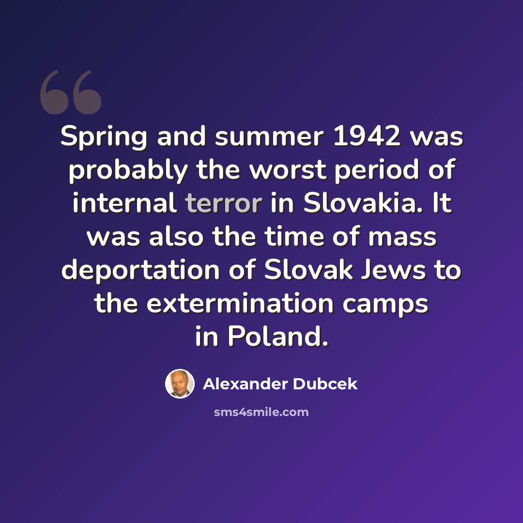 “Spring and summer 1942 was probably the worst period of internal terror in Slovakia. It was also the time of mass deportation of Slovak Jews to the extermination camps in Poland.” quote by Alexander Dubcek
