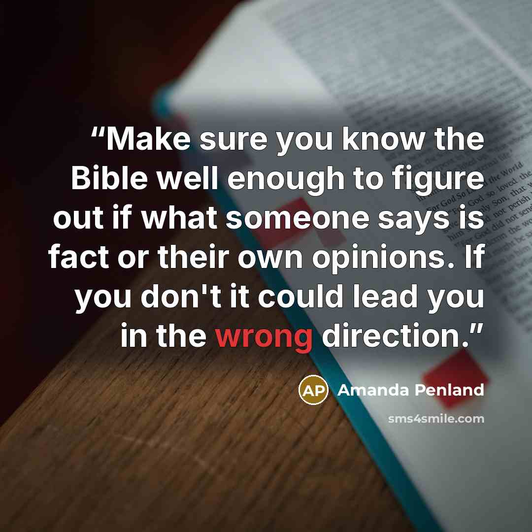 “Make sure you know the Bible well enough to figure out if what someone says is fact or their own opinions. If you don't it could lead you in the wrong direction.” quote by Amanda Penland