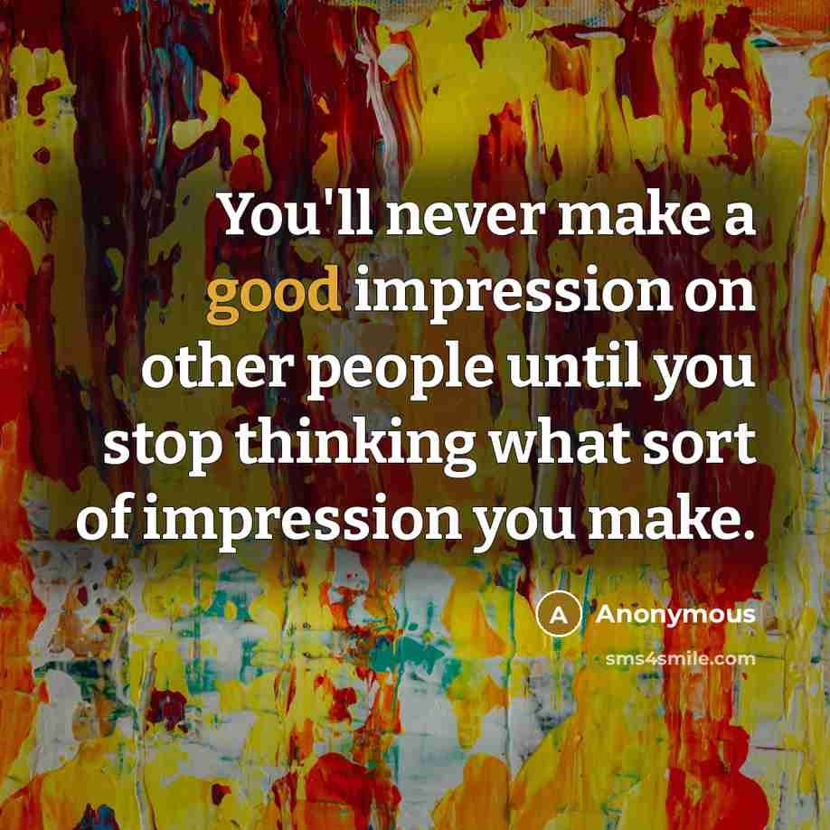 “You'll never make a good impression on other people until you stop thinking what sort of impression you make.” quote by Anonymous