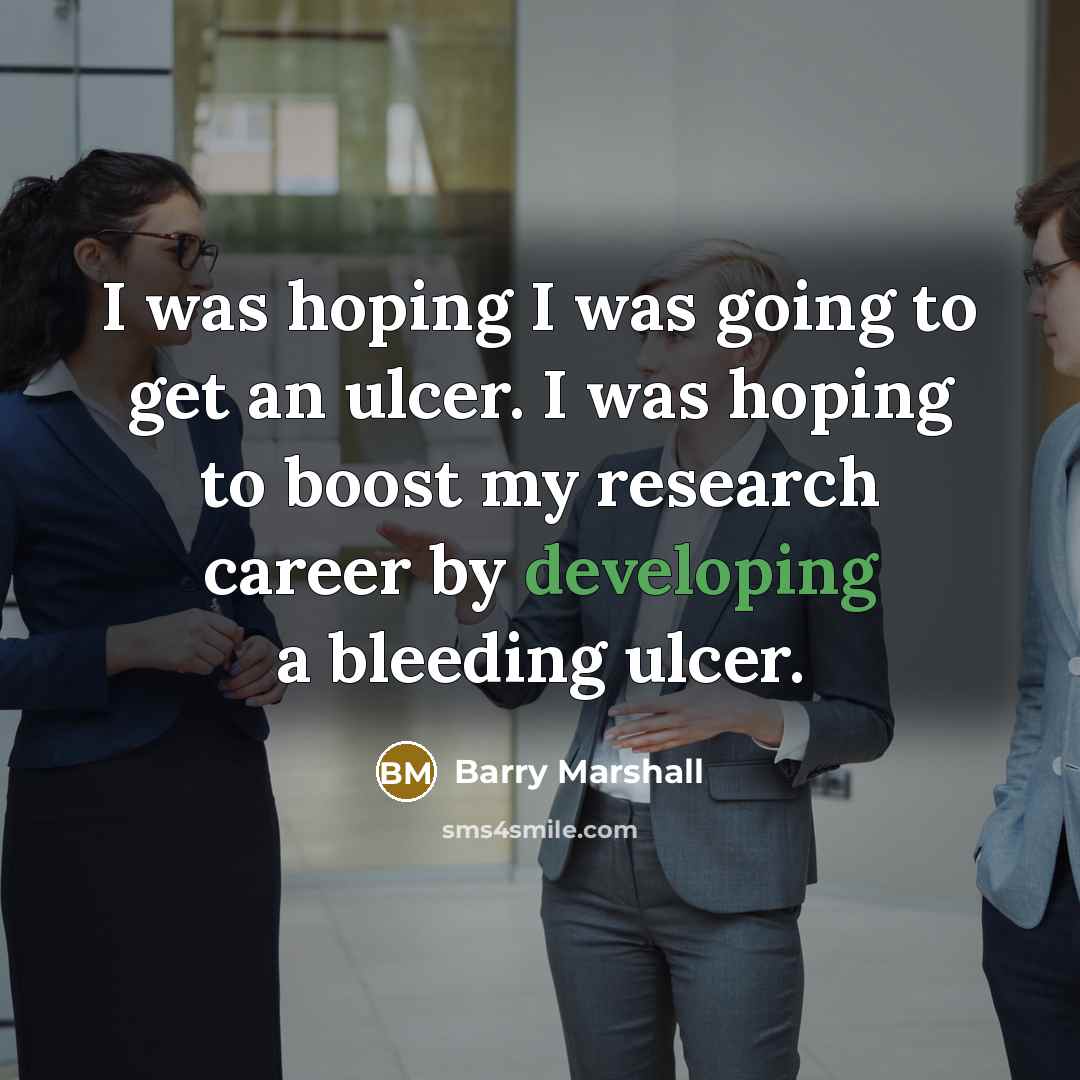 “I was hoping I was going to get an ulcer. I was hoping to boost my research career by developing a bleeding ulcer.” quote by Barry Marshall