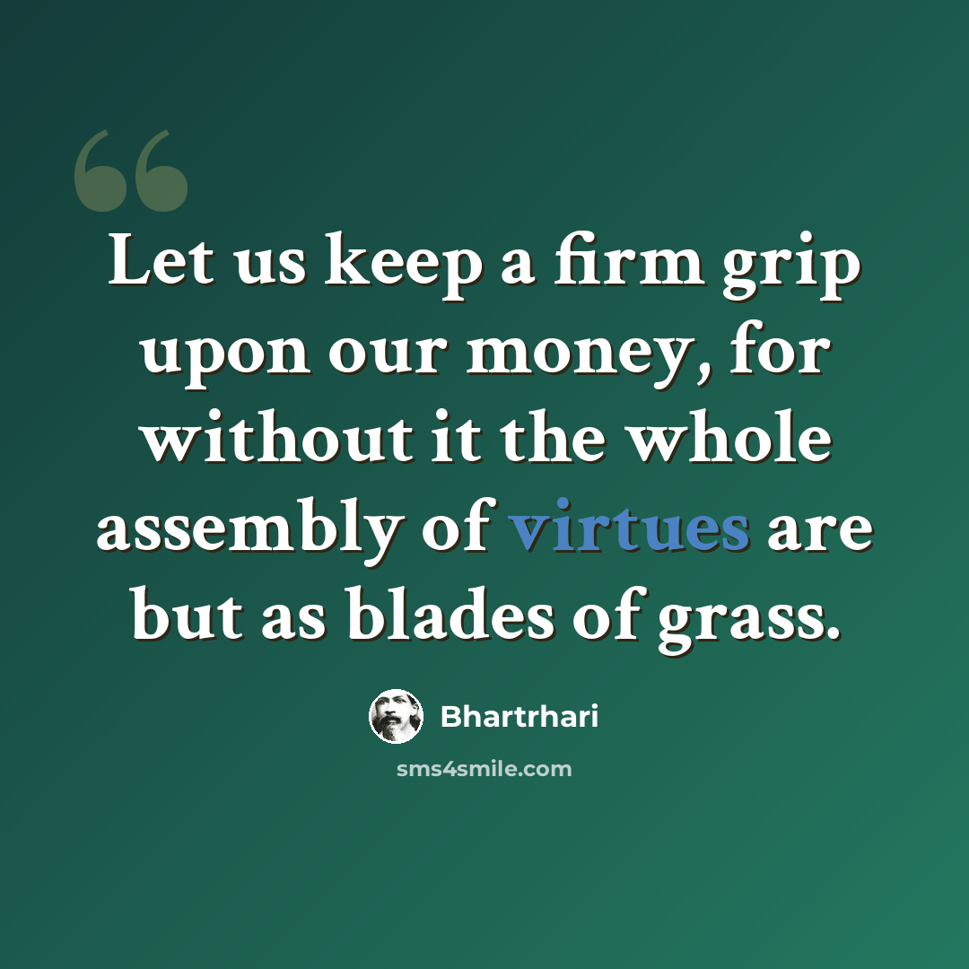 “Let us keep a firm grip upon our money, for without it the whole assembly of virtues are but as blades of grass.” quote by Bhartrhari