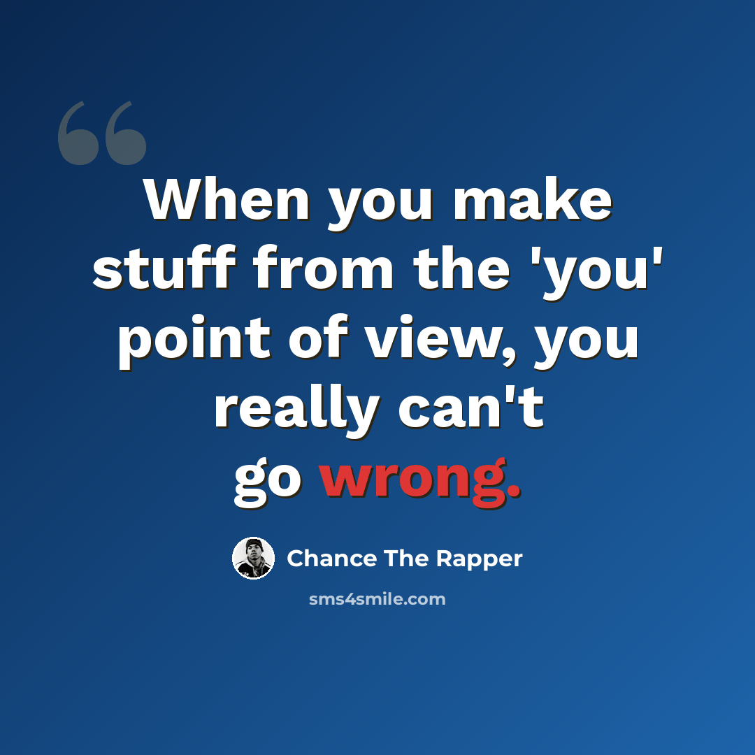 “When you make stuff from the 'you' point of view, you really can't go wrong.” quote by Chance The Rapper