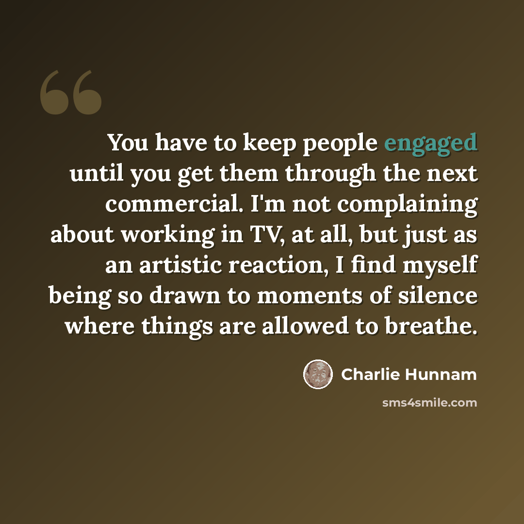 “You have to keep people engaged until you get them through the next commercial. I'm not complaining about working in TV, at all, but just as an artistic reaction, I find myself being so drawn to moments of silence where things are allowed to breathe.” quote by Charlie Hunnam